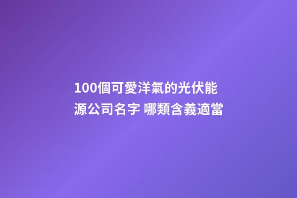 100個可愛洋氣的光伏能源公司名字 哪類含義適當